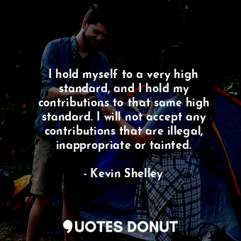  I hold myself to a very high standard, and I hold my contributions to that same ... - Kevin Shelley - Quotes Donut