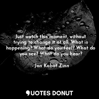  Just watch this moment, without trying to change it at all. What is happening? W... - Jon Kabat-Zinn - Quotes Donut