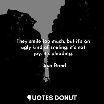 They smile too much, but it’s an ugly kind of smiling: it’s not joy, it’s pleading.