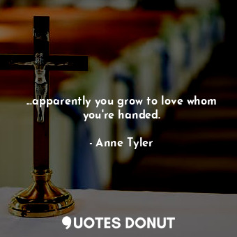  ...apparently you grow to love whom you're handed.... - Anne Tyler - Quotes Donut