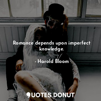 Romance depends upon imperfect knowledge.