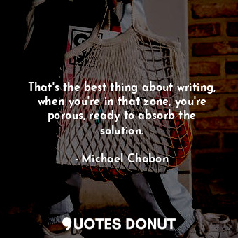  That's the best thing about writing, when you're in that zone, you're porous, re... - Michael Chabon - Quotes Donut