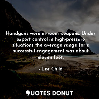 Handguns were in-room weapons. Under expert control in high-pressure situations the average range for a successful engagement was about eleven feet.