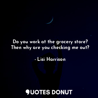  Do you work at the grocery store? Then why are you checking me out?... - Lisi Harrison - Quotes Donut