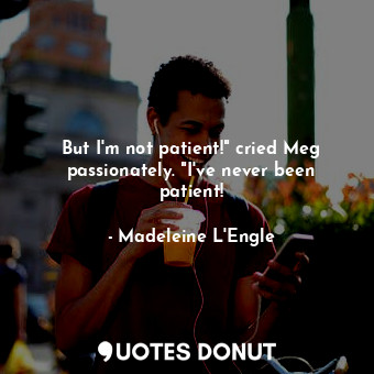 But I'm not patient!" cried Meg passionately. "I've never been patient!
