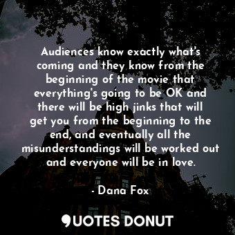 Audiences know exactly what&#39;s coming and they know from the beginning of the movie that everything&#39;s going to be OK and there will be high jinks that will get you from the beginning to the end, and eventually all the misunderstandings will be worked out and everyone will be in love.
