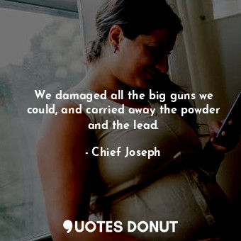  We damaged all the big guns we could, and carried away the powder and the lead.... - Chief Joseph - Quotes Donut
