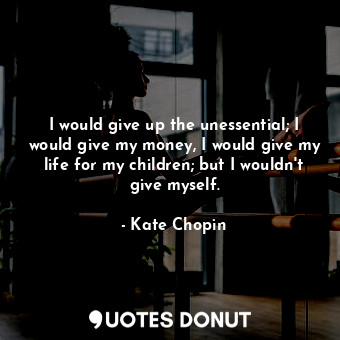  I would give up the unessential; I would give my money, I would give my life for... - Kate Chopin - Quotes Donut