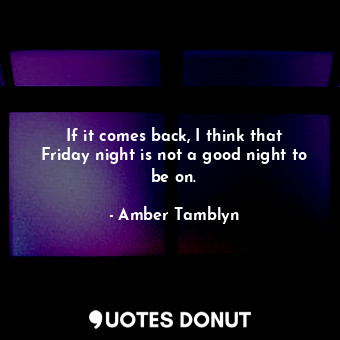  If it comes back, I think that Friday night is not a good night to be on.... - Amber Tamblyn - Quotes Donut