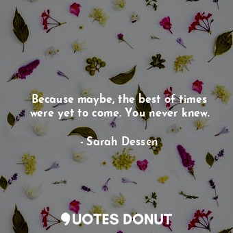  Because maybe, the best of times were yet to come. You never knew.... - Sarah Dessen - Quotes Donut