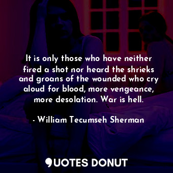  It is only those who have neither fired a shot nor heard the shrieks and groans ... - William Tecumseh Sherman - Quotes Donut