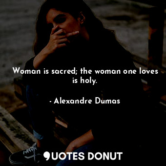 Woman is sacred; the woman one loves is holy.