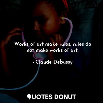  Works of art make rules; rules do not make works of art.... - Claude Debussy - Quotes Donut