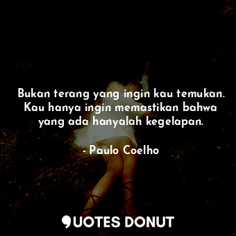  Bukan terang yang ingin kau temukan. Kau hanya ingin memastikan bahwa yang ada h... - Paulo Coelho - Quotes Donut