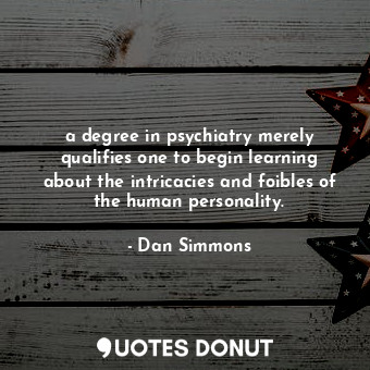 a degree in psychiatry merely qualifies one to begin learning about the intricacies and foibles of the human personality.