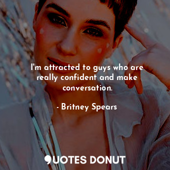 I&#39;m attracted to guys who are really confident and make conversation.
