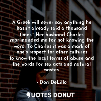 A Greek will never say anything he hasn’t already said a thousand times.” Her husband Charles reprimanded me for not knowing the word. To Charles it was a mark of one’s respect for other cultures to know the local terms of abuse and the words for sex acts and natural wastes.