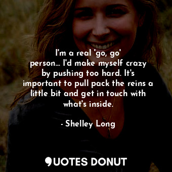 I&#39;m a real &#39;go, go&#39; person... I&#39;d make myself crazy by pushing too hard. It&#39;s important to pull pack the reins a little bit and get in touch with what&#39;s inside.