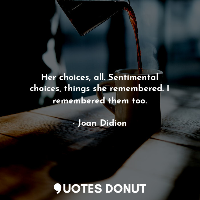 Her choices, all. Sentimental choices, things she remembered. I remembered them too.