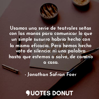 Usamos una serie de teatrales señas con las manos para comunicar lo que un simple susurro habría hecho con la misma eficacia. Pero hemos hecho voto de silencio: ni una palabra hasta que estemos a salvo, de camino a casa.