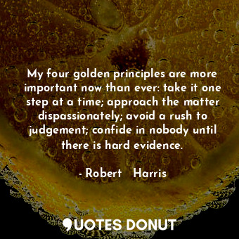 My four golden principles are more important now than ever: take it one step at a time; approach the matter dispassionately; avoid a rush to judgement; confide in nobody until there is hard evidence.