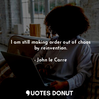  I am still making order out of chaos by reinvention.... - John le Carre - Quotes Donut