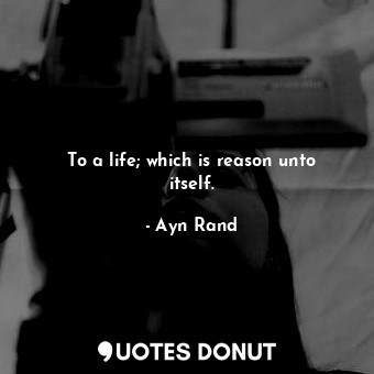  To a life; which is reason unto itself.... - Ayn Rand - Quotes Donut