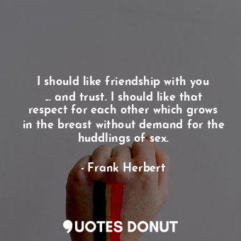 I should like friendship with you ... and trust. I should like that respect for each other which grows in the breast without demand for the huddlings of sex.