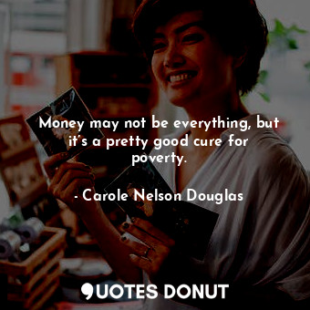 Money may not be everything, but it’s a pretty good cure for poverty.