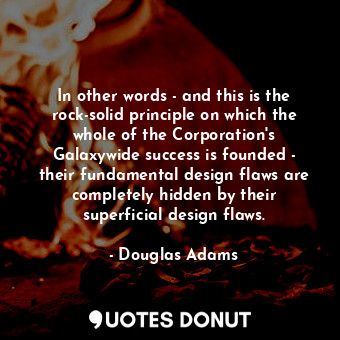 In other words - and this is the rock-solid principle on which the whole of the Corporation's Galaxywide success is founded - their fundamental design flaws are completely hidden by their superficial design flaws.
