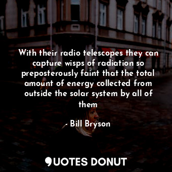 With their radio telescopes they can capture wisps of radiation so preposterously faint that the total amount of energy collected from outside the solar system by all of them