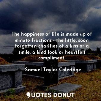  The happiness of life is made up of minute fractions - the little, soon forgotte... - Samuel Taylor Coleridge - Quotes Donut