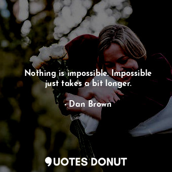  Nothing is impossible. Impossible just takes a bit longer.... - Dan Brown - Quotes Donut