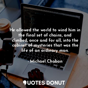  He allowed the world to wind him in the final set of chains, and climbed, once a... - Michael Chabon - Quotes Donut