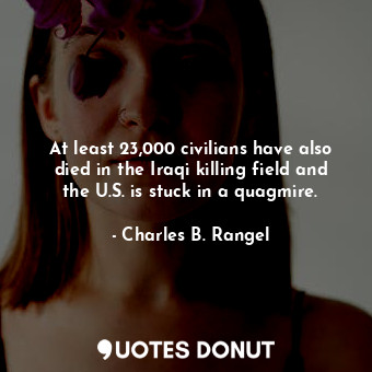  At least 23,000 civilians have also died in the Iraqi killing field and the U.S.... - Charles B. Rangel - Quotes Donut