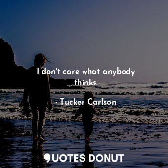  I don&#39;t care what anybody thinks.... - Tucker Carlson - Quotes Donut