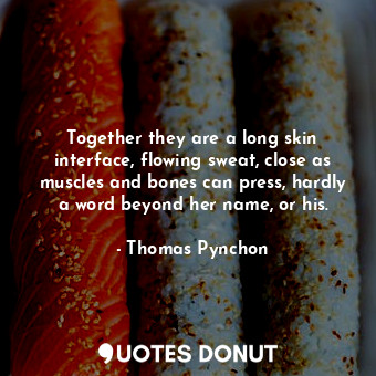  Together they are a long skin interface, flowing sweat, close as muscles and bon... - Thomas Pynchon - Quotes Donut