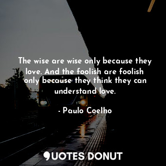  The wise are wise only because they love. And the foolish are foolish only becau... - Paulo Coelho - Quotes Donut