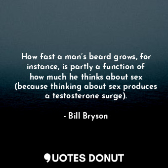 How fast a man’s beard grows, for instance, is partly a function of how much he thinks about sex (because thinking about sex produces a testosterone surge).