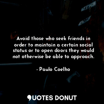 Avoid those who seek friends in order to maintain a certain social status or to open doors they would not otherwise be able to approach.