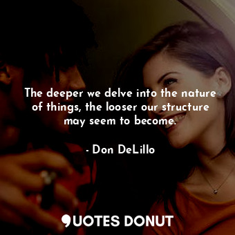  The deeper we delve into the nature of things, the looser our structure may seem... - Don DeLillo - Quotes Donut