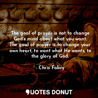The goal of prayer is not to change God’s mind about what you want. The goal of prayer is to change your own heart, to want what He wants, to the glory of God.