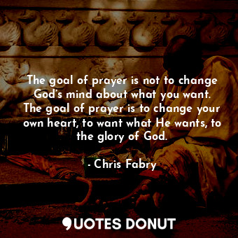  The goal of prayer is not to change God’s mind about what you want. The goal of ... - Chris Fabry - Quotes Donut