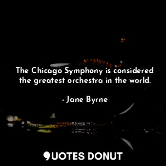  The Chicago Symphony is considered the greatest orchestra in the world.... - Jane Byrne - Quotes Donut