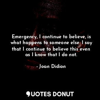  Emergency, I continue to believe, is what happens to someone else. I say that I ... - Joan Didion - Quotes Donut