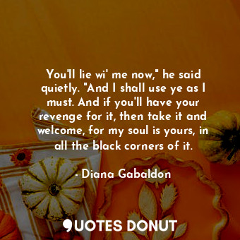  You'll lie wi' me now," he said quietly. "And I shall use ye as I must. And if y... - Diana Gabaldon - Quotes Donut