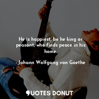  He is happiest, be he king or peasant, who finds peace in his home.... - Johann Wolfgang von Goethe - Quotes Donut