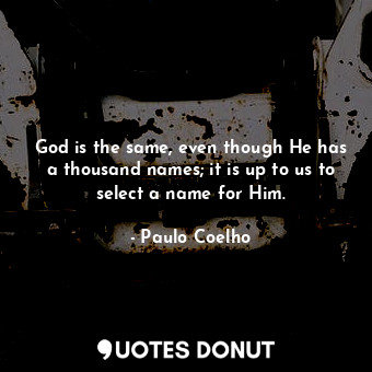 God is the same, even though He has a thousand names; it is up to us to select a name for Him.