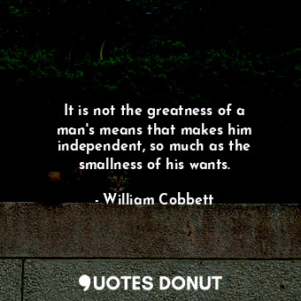  It is not the greatness of a man&#39;s means that makes him independent, so much... - William Cobbett - Quotes Donut