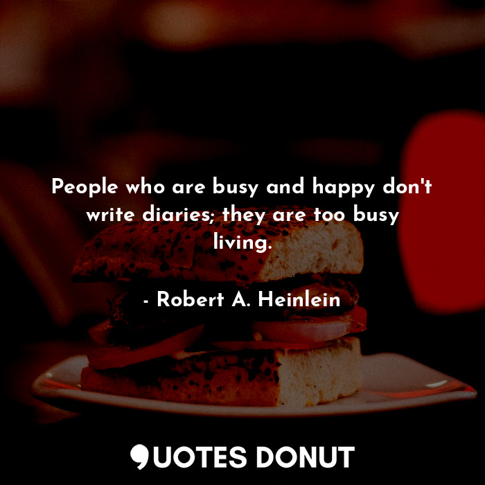  People who are busy and happy don't write diaries; they are too busy living.... - Robert A. Heinlein - Quotes Donut